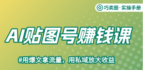 AI贴图号赚钱课：用爆文拿流量，用私域放大收益-巧卖圈