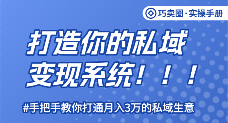 《打造你的私域变现系统》图文课，教你打造月入3万的私域生意-巧卖圈