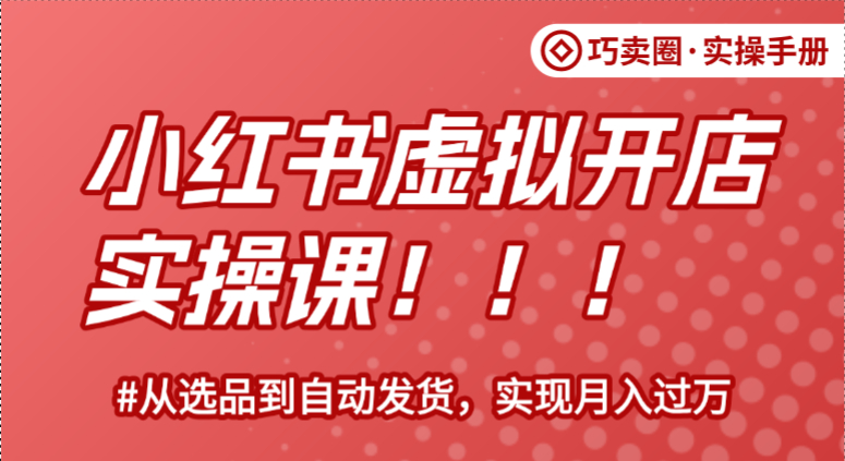 《小红书虚拟开店实操》从选品到自动发货，实现月入过万-巧卖圈
