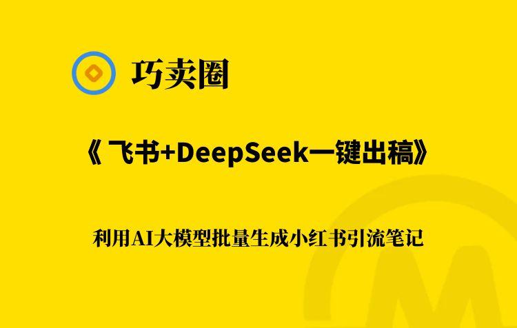 飞书+DeepSeek一键出稿｜日更500条高质量小红书笔记-巧卖圈