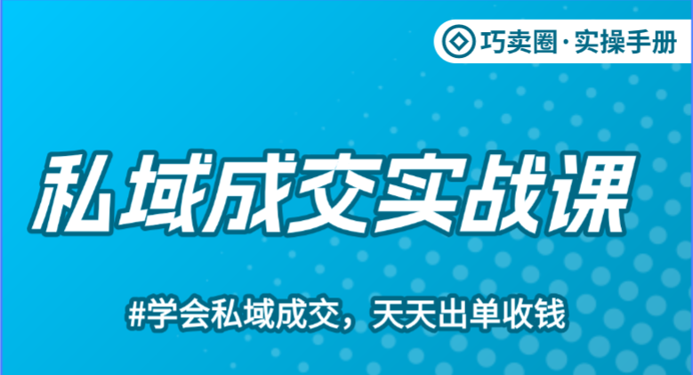 《私域成交实战课》，学会成交天天收钱。-巧卖圈